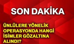 Ünlülere yönelik operasyonda hangi isimler gözaltına alındı?