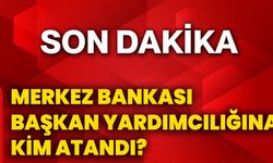 Merkez Bankası Başkan Yardımcılığına kim atandı?