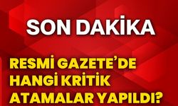 Resmi Gazete’de hangi kritik atamalar yapıldı?