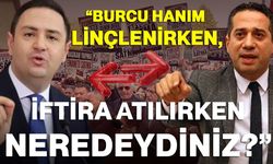 “Burcu Hanım linçlenirken, iftira atılırken neredeydiniz?