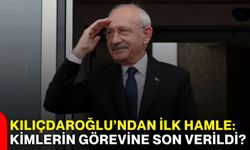 Kılıçdaroğlu’ndan ilk hamle: Kimlerin görevine son verildi?