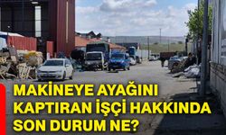 Makineye ayağını kaptıran işçi hakkında son durum ne?