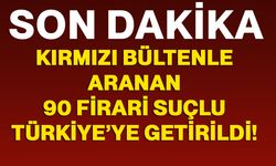 42’si kırmızı bültenle aranan 90 firari suçlu Türkiye’ye getirildi