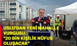 Uslu’dan yeni mahalle vurgusu: “20 bin kişilik nüfus oluşacak”
