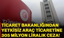 Ticaret Bakanlığından yetkisiz araç ticaretine 305 milyon liralık ceza