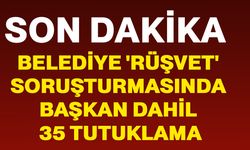 Belediye 'Rüşvet' soruşturmasında başkan dahil 35 tutuklama