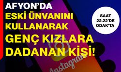 Afyon’da eski ünvanını kullanarak genç kızlara dadanan kişi!