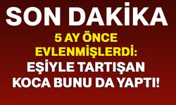 5 ay önce evlenmişlerdi: Eşiyle tartışan koca bunu da yaptı!