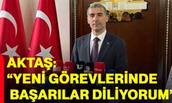 Aktaş: “yeni görevlerinde başarılar diliyorum”
