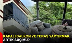 Kapalı balkon ve teras yaptırmak artık suç mu?