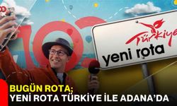 Bugün rota; Yeni Rota Türkiye ile Adana’da