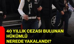 40 yıllık cezası bulunan hükümlü nerede yakalandı?