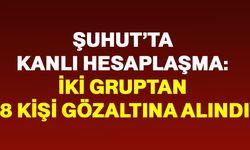 Şuhut’ta kanlı hesaplaşma: İki gruptan 8 kişi gözaltına alındı