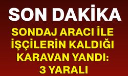 Sondaj aracı ile işçilerin kaldığı karavan yandı: 3 yaralı