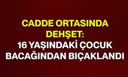 Cadde ortasında dehşet: 16 yaşındaki çocuk bacağından bıçaklandı