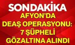 Afyon’da DEAŞ operasyonu: 7 şüpheli gözaltına alındı