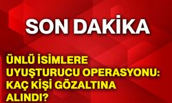 Ünlü isimlere uyuşturucu operasyonu: Kaç kişi gözaltına alındı?