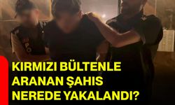 Kırmızı bültenle aranan şahıs nerede yakalandı?