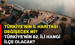 Türkiye'nin il haritası değişecek mi? Türkiye'nin 82. ili hangi ilçe olacak?