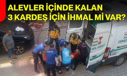 Alevler içinde kalan 3 kardeş için ihmal mi var?