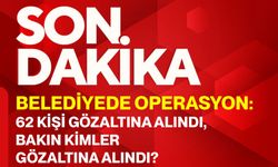 Belediyede operasyon: 62 kişi gözaltına alındı, bakın kimler gözaltına alındı?