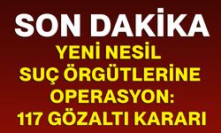 Yeni nesil suç örgütlerine operasyon: 117 gözaltı kararı