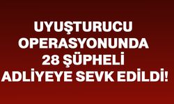 Uyuşturucu operasyonunda 28 şüpheli adliyeye sevk edildi!