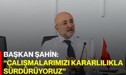 Başkan Şahin: “Çalışmalarımızı kararlılıkla sürdürüyoruz”