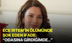 Ece İrtem’in ölümünde şok eden ifade: “Odasına girdiğimde…”