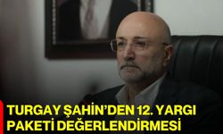 Turgay Şahin’den 12. Yargı Paketi değerlendirmesi