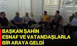 Başkan Şahin esnaf ve vatandaşlarla bir araya geldi