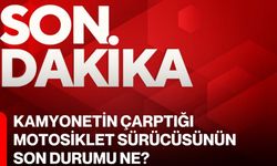 Kamyonetin çarptığı motosiklet sürücüsünün son durumu ne?