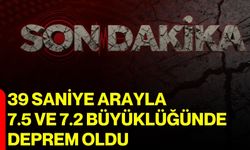 39 saniye arayla 7.5 ve 7.2 büyüklüğünde deprem oldu