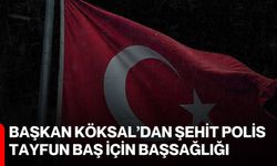 Başkan Köksal’dan Şehit Polis Tayfun Baş için başsağlığı