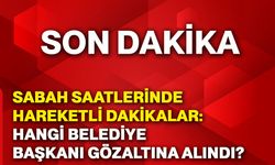 Sabah saatlerinde hareketli dakikalar: Hangi belediye başkanı gözaltına alındı?