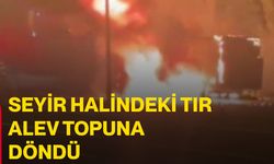 Seyir halindeki tır alev topuna döndü