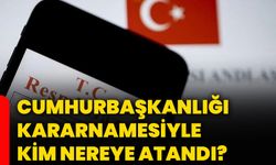 Cumhurbaşkanlığı Kararnamesiyle kim nereye atandı?