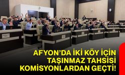 Afyon’da iki köy için taşınmaz tahsisi komisyonlardan geçti!