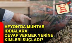 Afyon’da muhtar iddialara cevap vermek yerine kimleri suçladı?