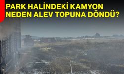 Park halindeki kamyon neden alev topuna döndü?