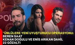 Ünlülere yeni uyuşturucu operasyonu: Beren Saat, Kenan Doğulu ve Enis Arıkan dahil 22 gözaltı