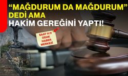 “Mağdurum da mağdurum” dedi ama hakim gereğini yaptı!