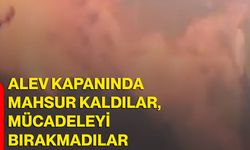 Alev kapanında mahsur kaldılar, mücadeleyi bırakmadılar
