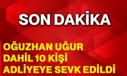 Oğuzhan Uğur dahil 10 kişi adliyeye sevk edildi