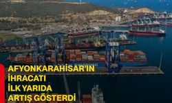 Afyonkarahisar’ın ihracatı ilk yarıda artış gösterdi