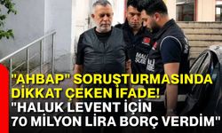 "Ahbap" soruşturmasında dikkat çeken ifade! "Haluk Levent için 70 milyon lira borç verdim"