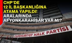 CHP'de 12 il başkanlığına atama yapıldı! Aralarında Afyonkarahisar var mı?