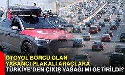 Otoyol borcu olan yabancı plakalı araçlara Türkiye’den çıkış yasağı mı getirildi?