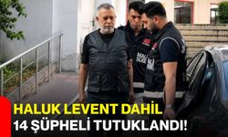 Haluk Levent dahil 14 şüpheli tutuklandı!