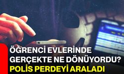 Öğrenci evlerinde gerçekte ne dönüyordu? Polis perdeyi araladı